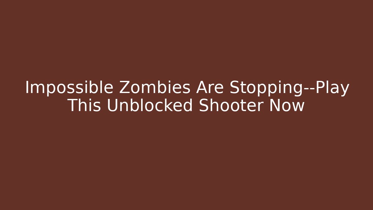 Impossible Zombies Are Stopping—Play This Unblocked Shooter Now