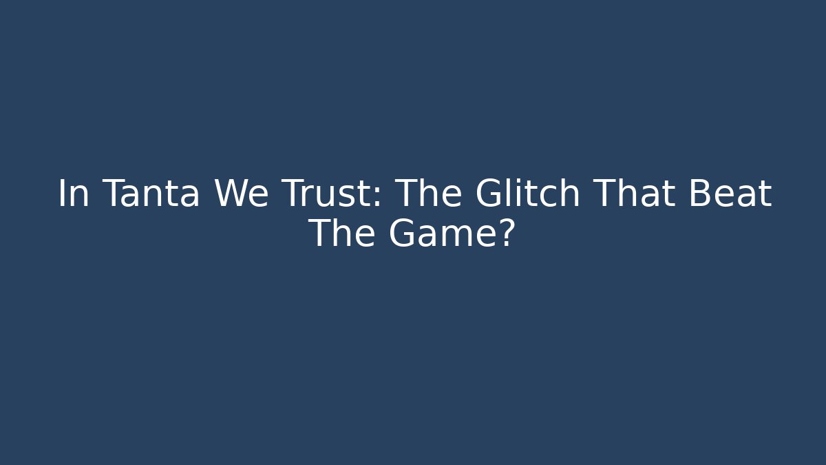 In Tanta We Trust: The Glitch That Beat The Game?