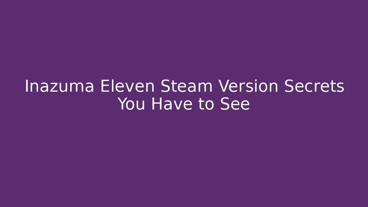 Inazuma Eleven Steam Version Secrets You Have to See - Create More Assets