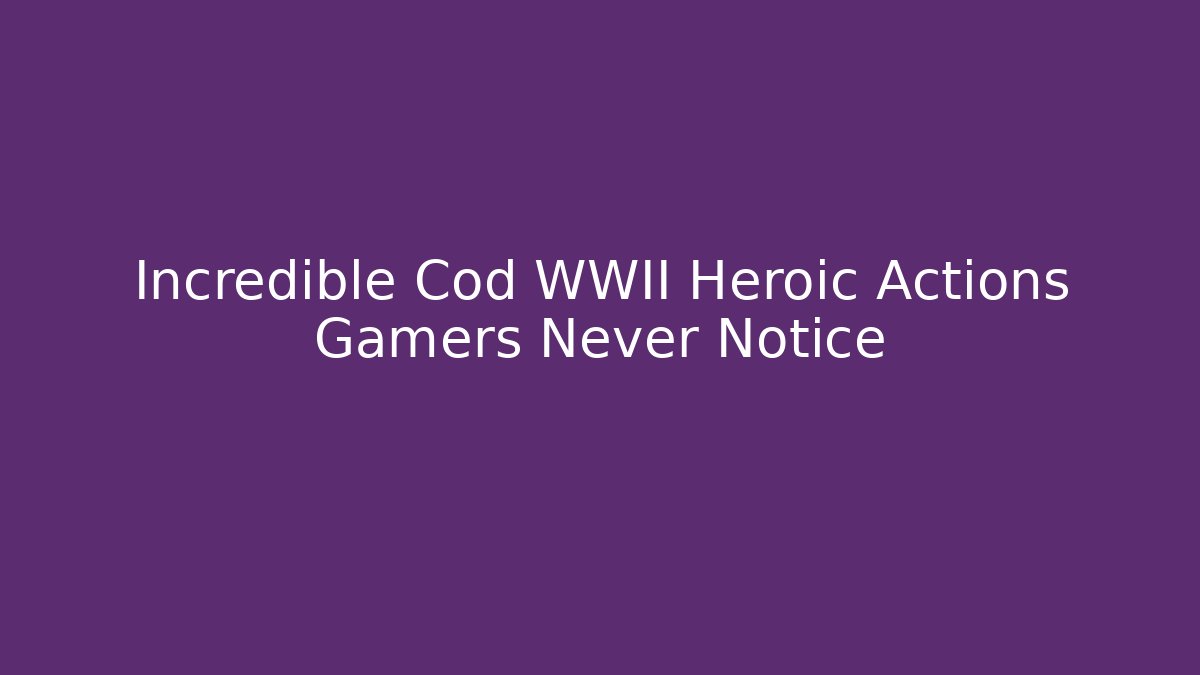 Incredible Cod WWII Heroic Actions Gamers Never Notice