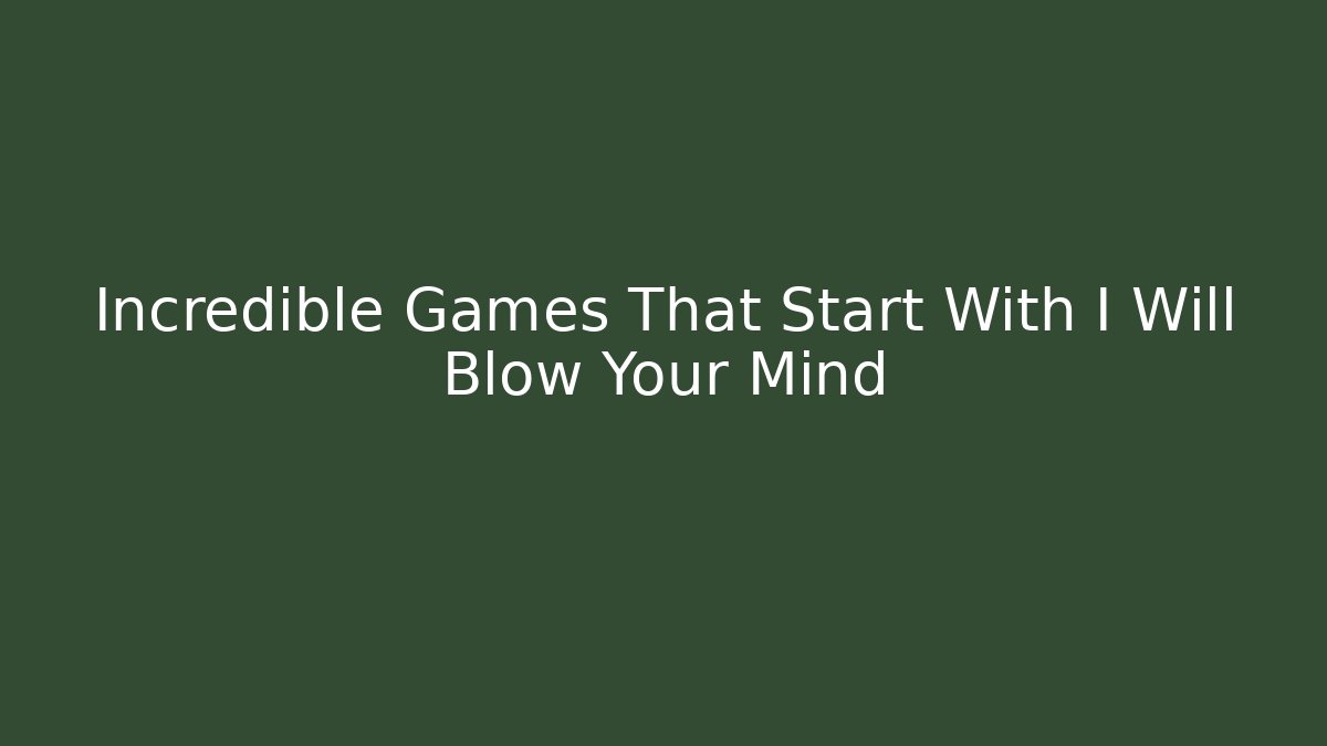 Incredible Games That Start With I Will Blow Your Mind