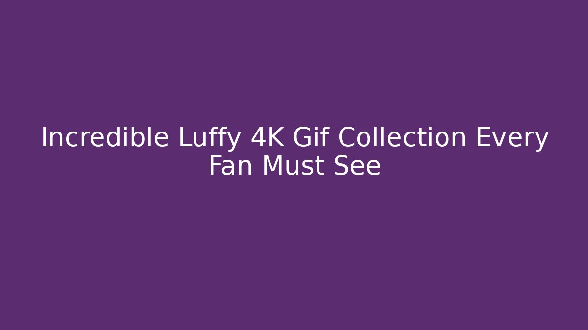 Incredible Luffy 4K Gif Collection Every Fan Must See
