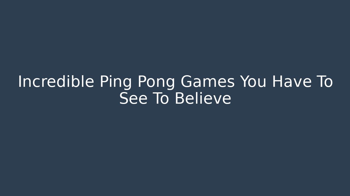 Incredible Ping Pong Games You Have To See To Believe