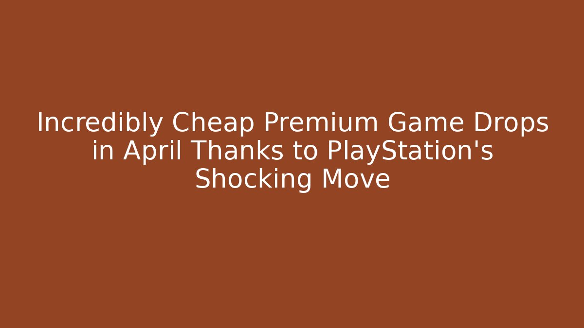 Incredibly Cheap Premium Game Drops in April Thanks to PlayStation's Shocking Move