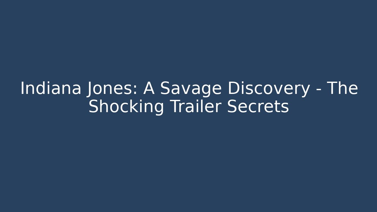 Indiana Jones: A Savage Discovery – The Shocking Trailer Secrets