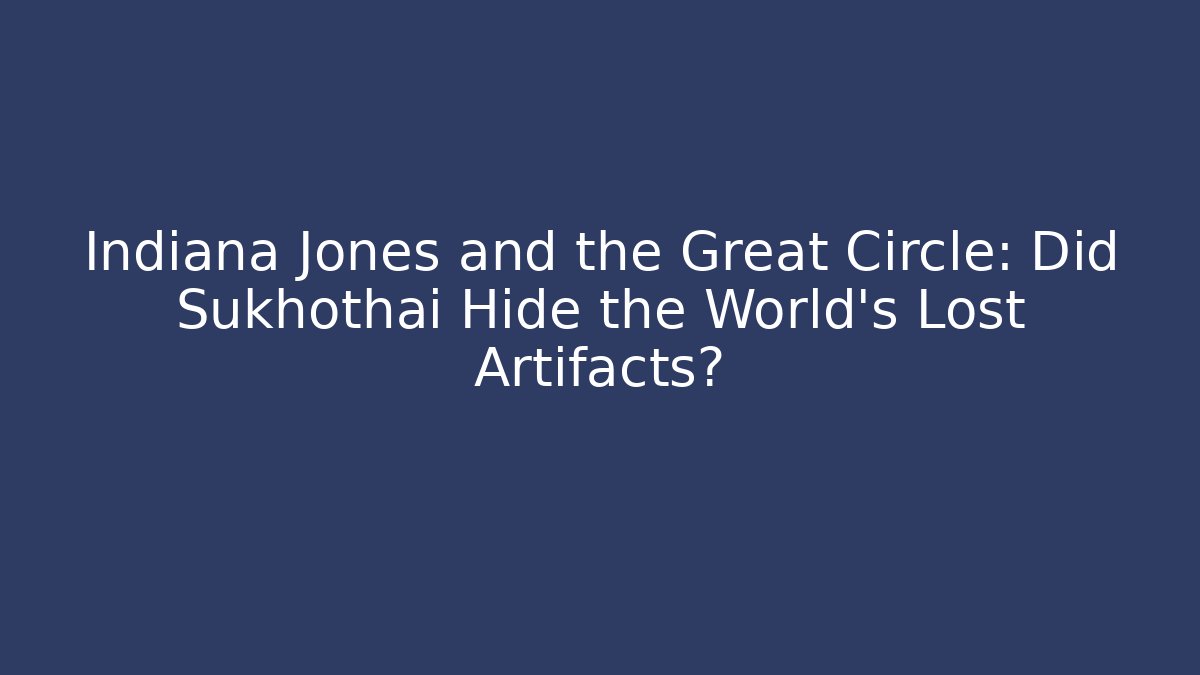 Indiana Jones and the Great Circle: Did Sukhothai Hide the World’s Lost Artifacts?