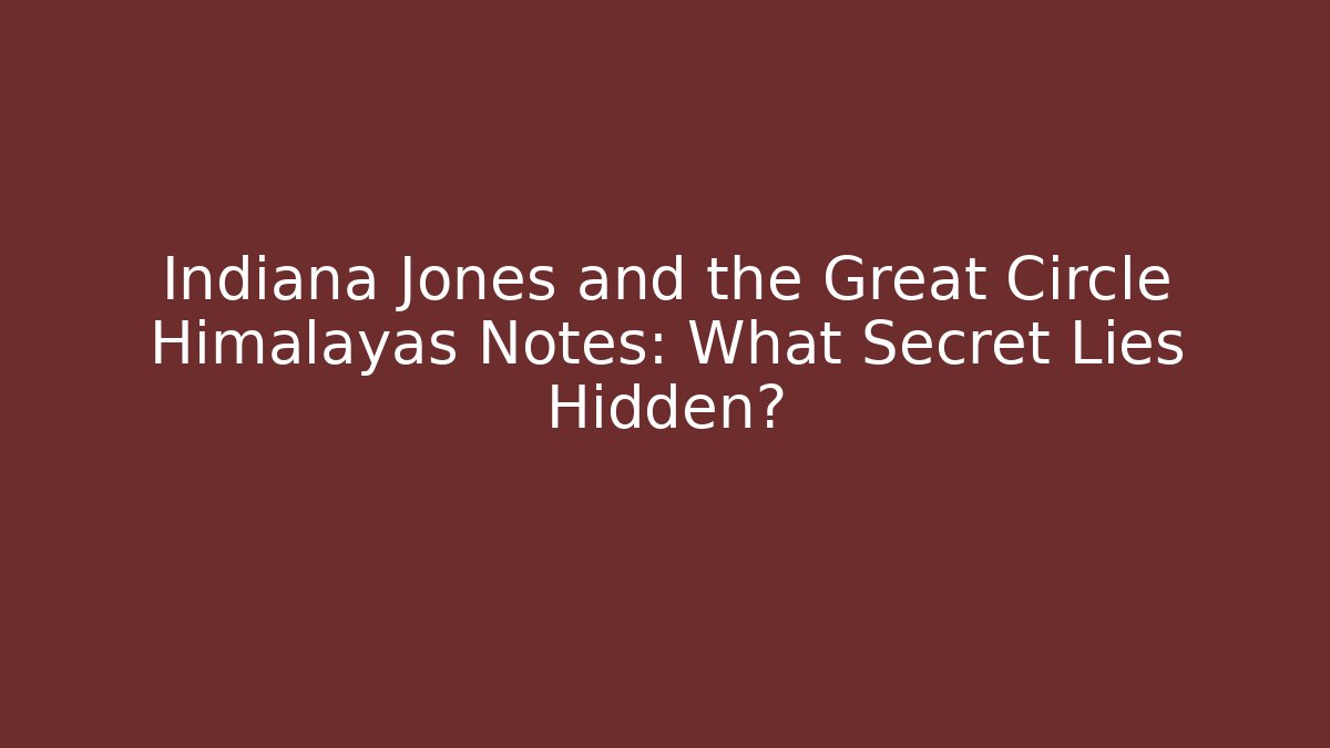 Indiana Jones and the Great Circle Himalayas Notes: What Secret Lies Hidden?