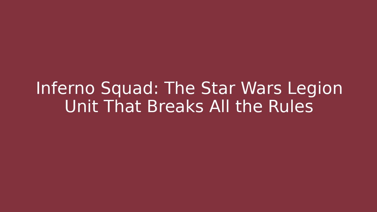 Inferno Squad: The Star Wars Legion Unit That Breaks All the Rules