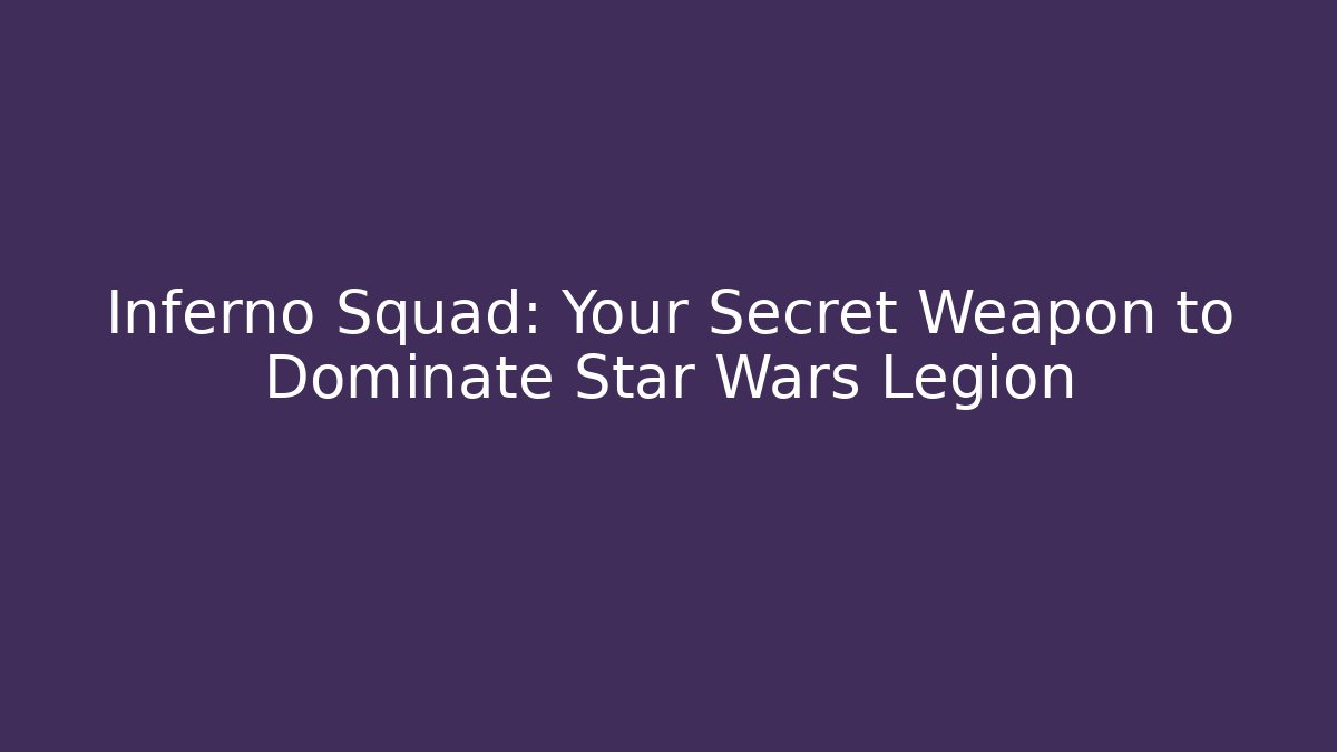 Inferno Squad: Your Secret Weapon to Dominate Star Wars Legion