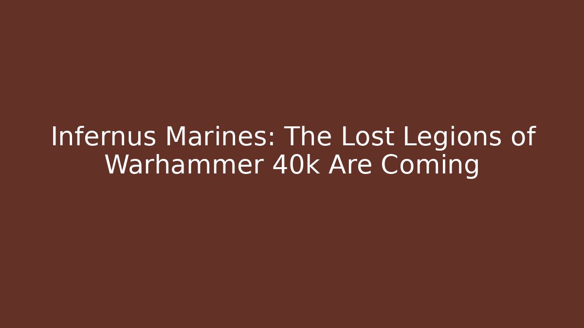 Infernus Marines: The Lost Legions of Warhammer 40k Are Coming