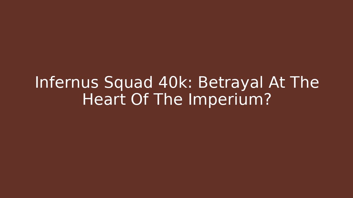 Infernus Squad 40k: Betrayal At The Heart Of The Imperium?
