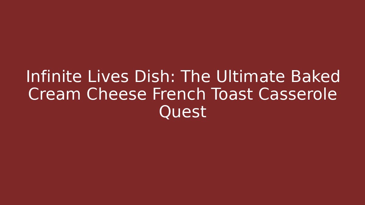 Infinite Lives Dish: The Ultimate Baked Cream Cheese French Toast Casserole Quest