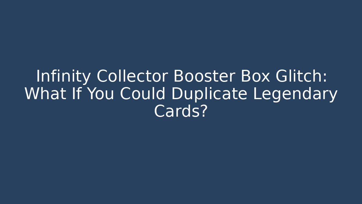 Infinity Collector Booster Box Glitch: What If You Could Duplicate Legendary Cards?