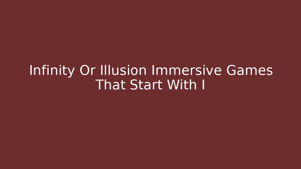 Infinity Or Illusion Immersive Games That Start With I