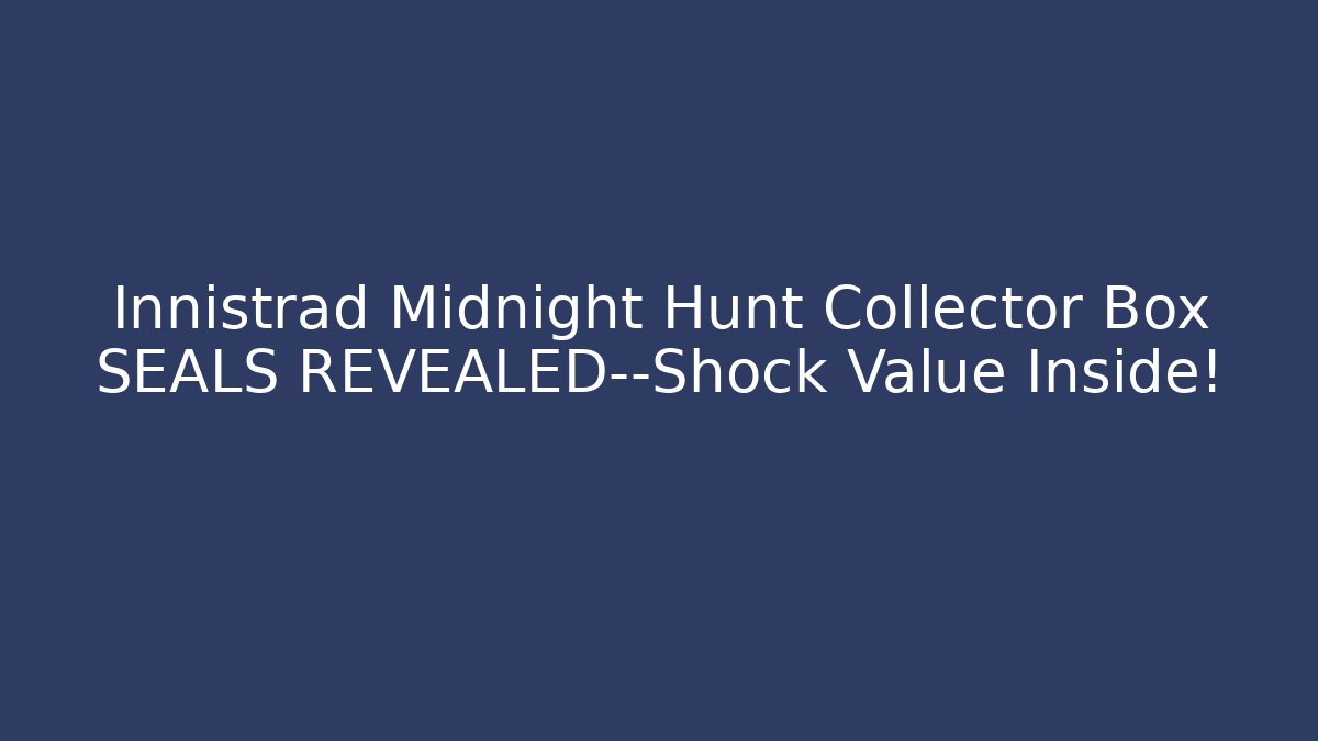 Innistrad Midnight Hunt Collector Box SEALS REVEALED—Shock Value Inside!