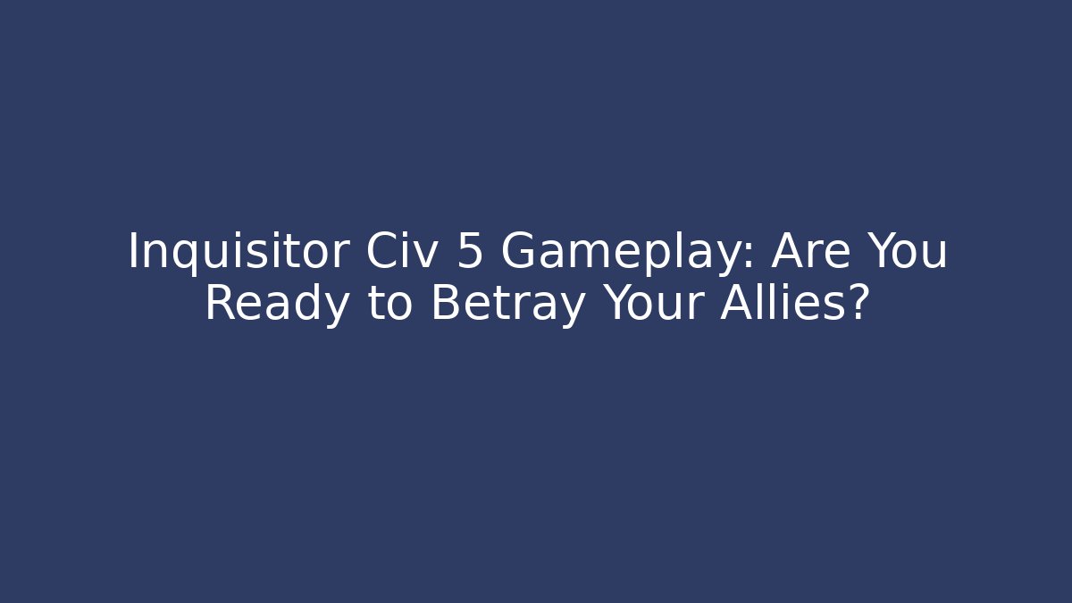 Inquisitor Civ 5 Gameplay: Are You Ready to Betray Your Allies?