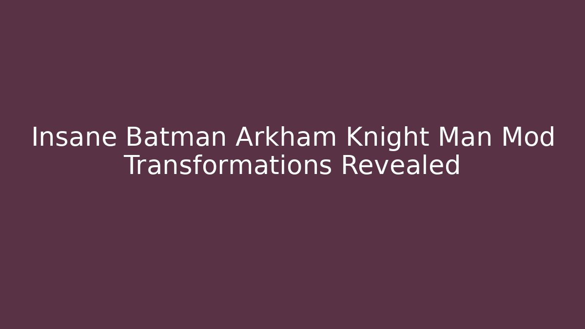 Insane Batman Arkham Knight Man Mod Transformations Revealed