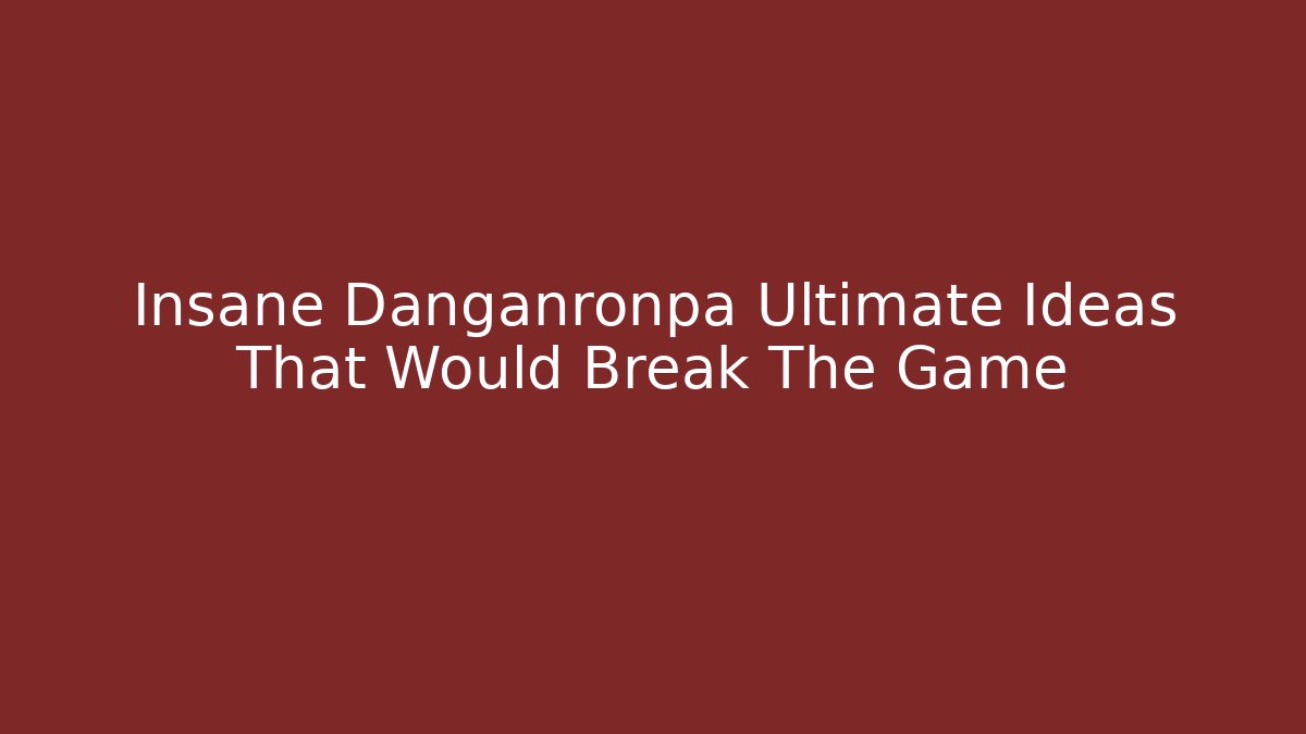 Insane Danganronpa Ultimate Ideas That Would Break The Game