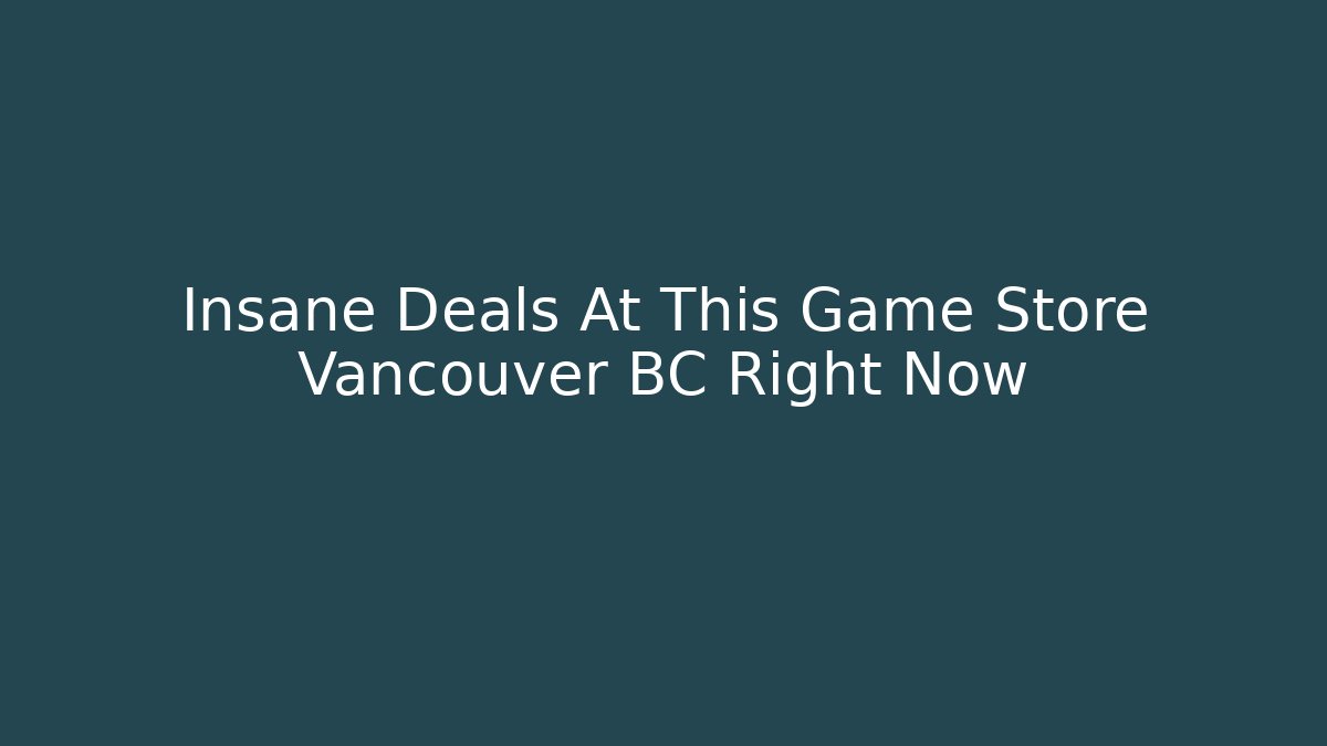 Insane Deals At This Game Store Vancouver BC Right Now