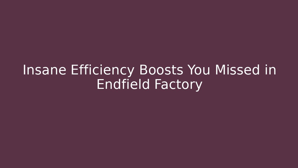 Insane Efficiency Boosts You Missed in Endfield Factory