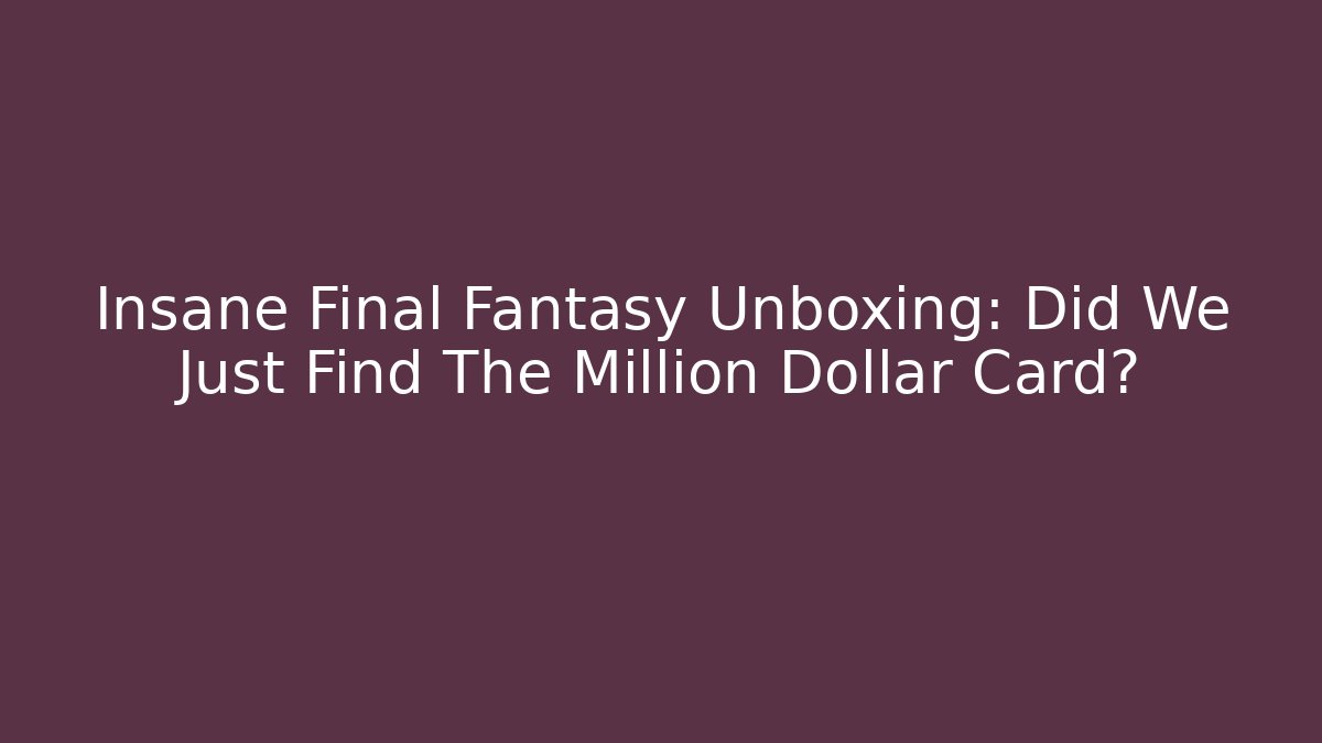Insane Final Fantasy Unboxing: Did We Just Find The Million Dollar Card?