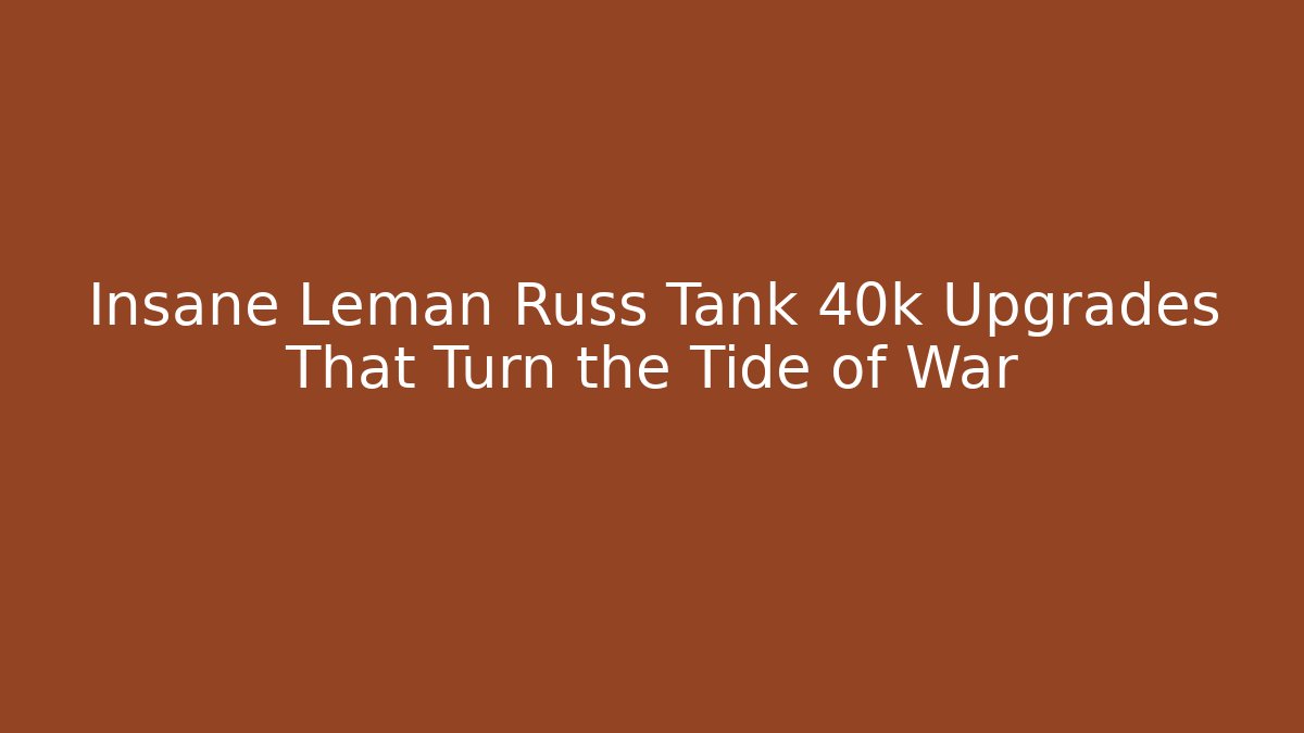 Insane Leman Russ Tank 40k Upgrades That Turn the Tide of War