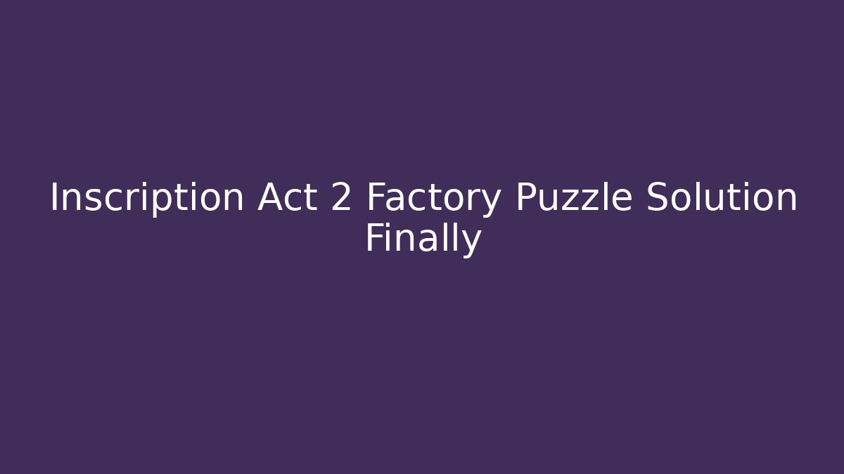 Inscription Act 2 Factory Puzzle Solution Finally