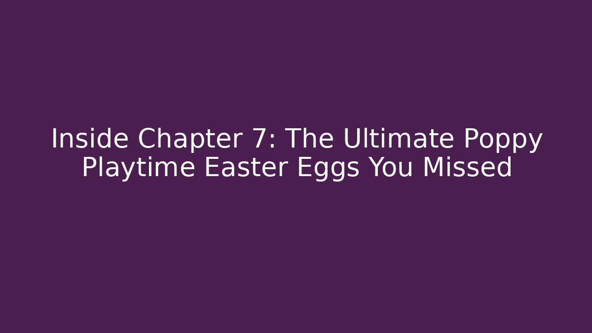 Inside Chapter 7: The Ultimate Poppy Playtime Easter Eggs You Missed