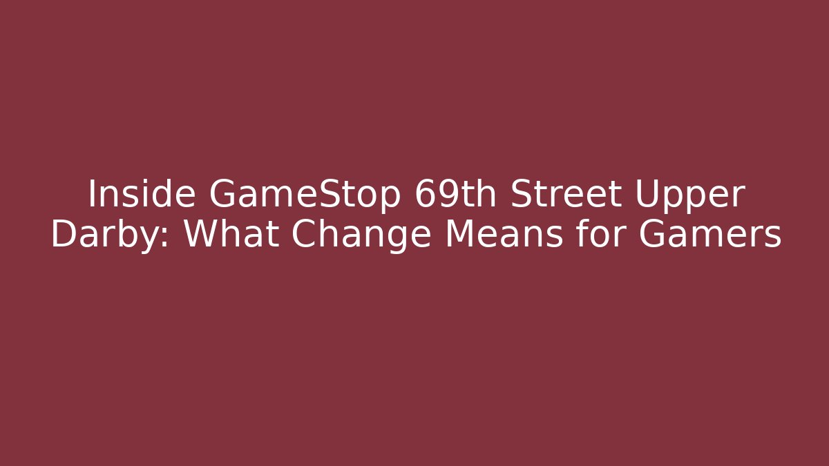 Inside GameStop 69th Street Upper Darby: What Change Means for Gamers