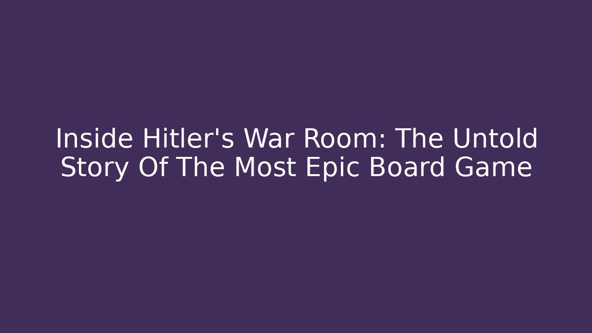 Inside Hitler's War Room: The Untold Story Of The Most Epic Board Game