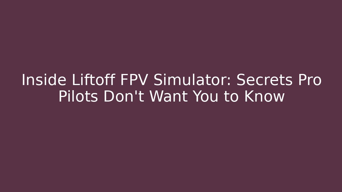 Inside Liftoff FPV Simulator: Secrets Pro Pilots Don’t Want You to Know