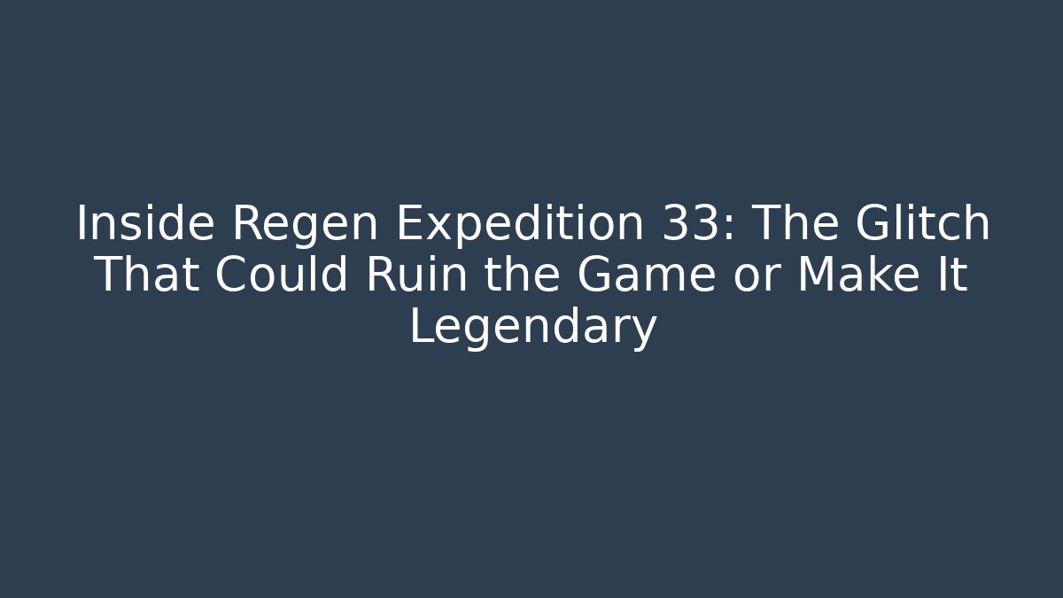 Inside Regen Expedition 33: The Glitch That Could Ruin the Game or Make It Legendary