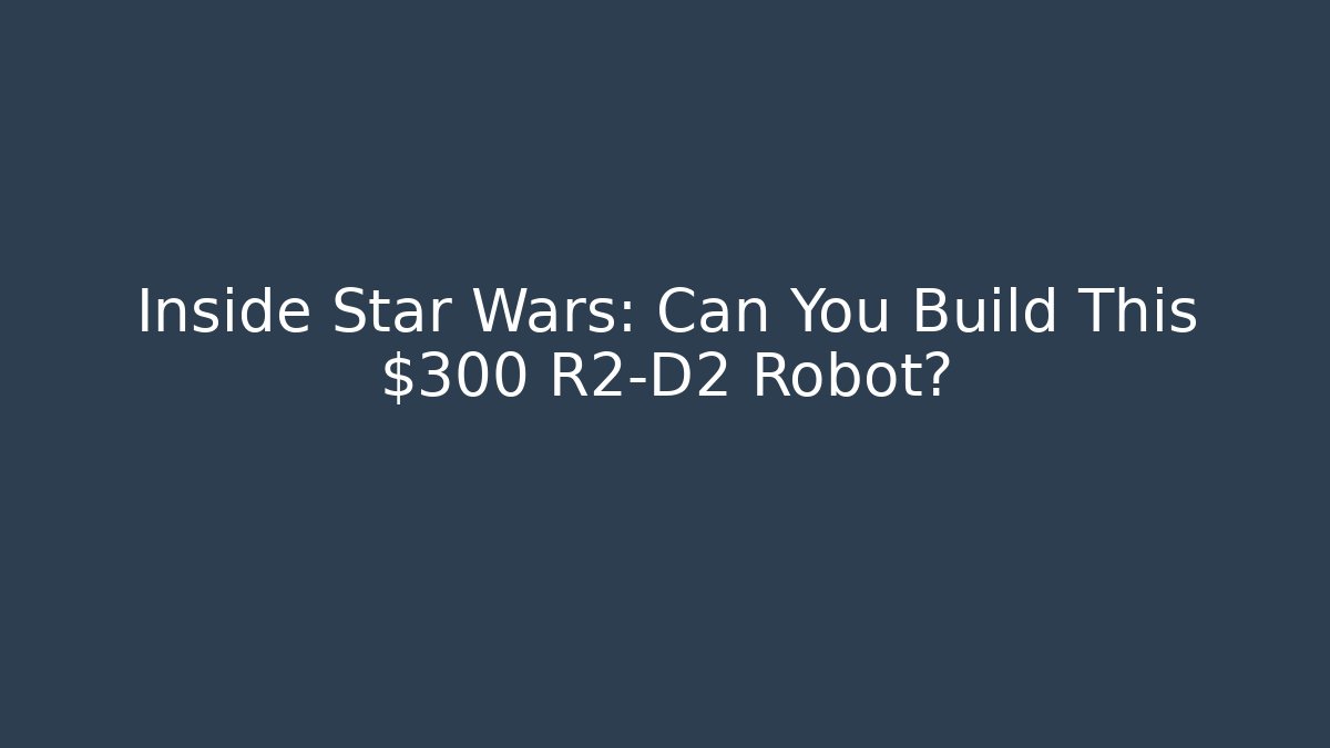 Inside Star Wars: Can You Build This $300 R2-D2 Robot?