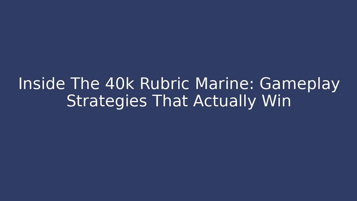 Inside The 40k Rubric Marine: Gameplay Strategies That Actually Win