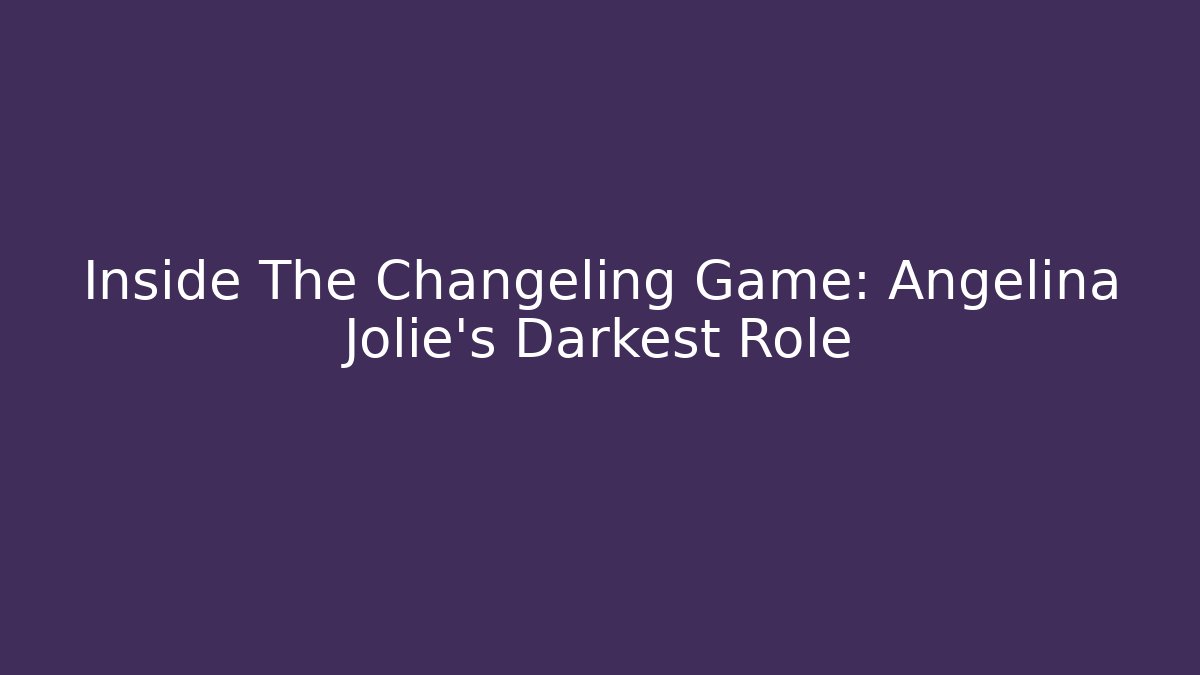 Inside The Changeling Game: Angelina Jolie's Darkest Role