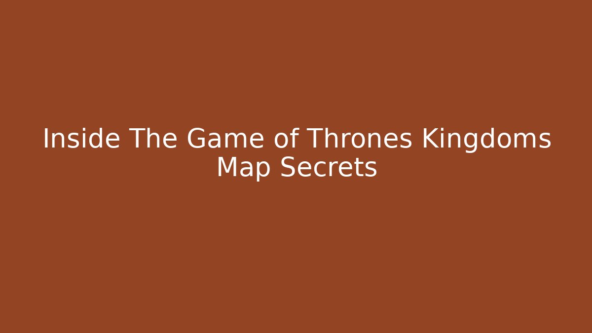 Inside The Game of Thrones Kingdoms Map Secrets
