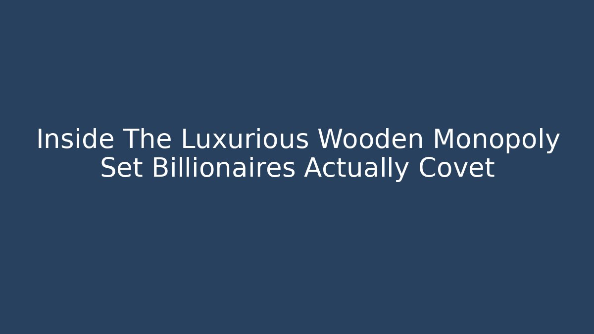 Inside The Luxurious Wooden Monopoly Set Billionaires Actually Covet