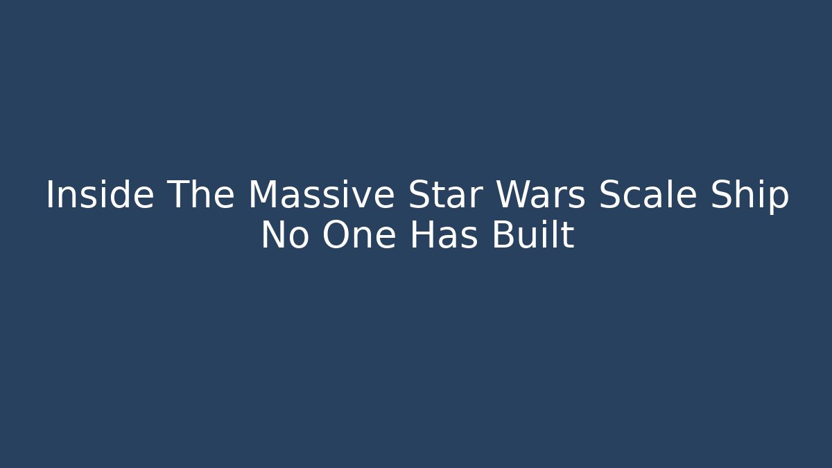 Inside The Massive Star Wars Scale Ship No One Has Built - Create More Assets