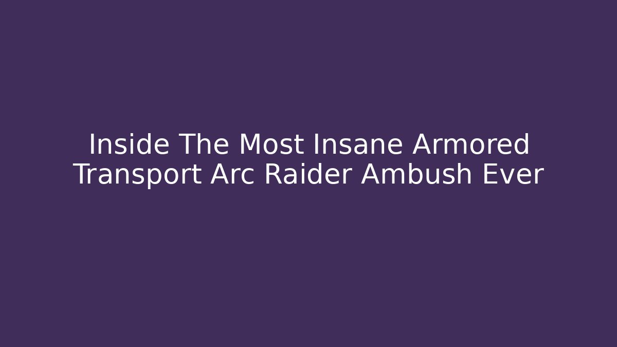 Inside The Most Insane Armored Transport Arc Raider Ambush Ever