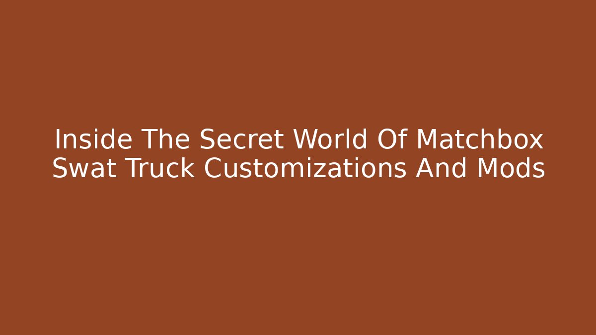 Inside The Secret World Of Matchbox Swat Truck Customizations And Mods