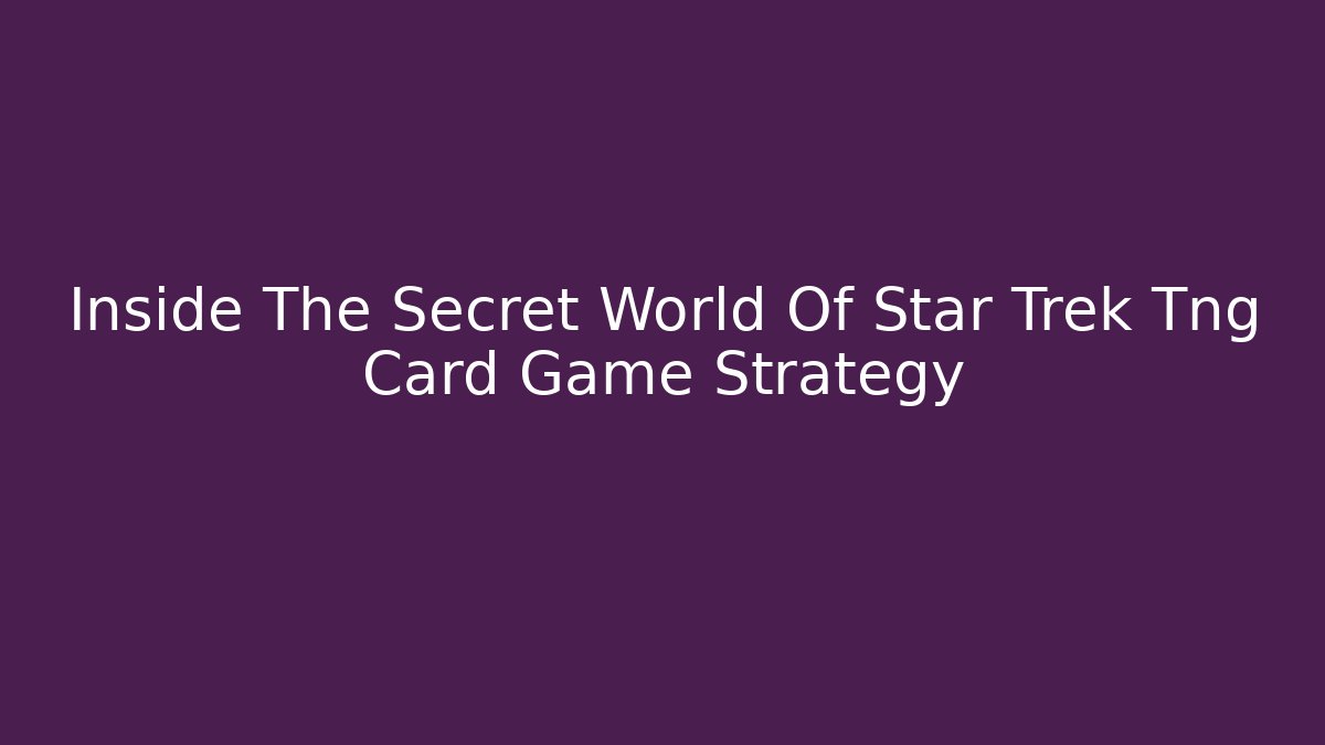 Inside The Secret World Of Star Trek Tng Card Game Strategy