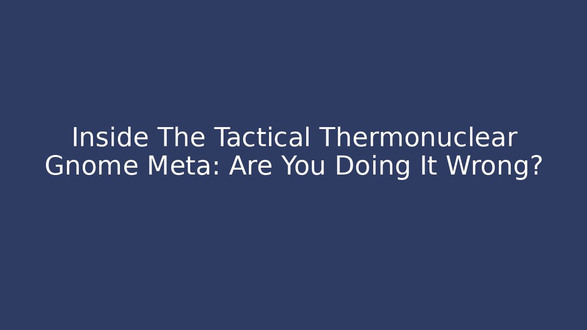 Inside The Tactical Thermonuclear Gnome Meta: Are You Doing It Wrong?