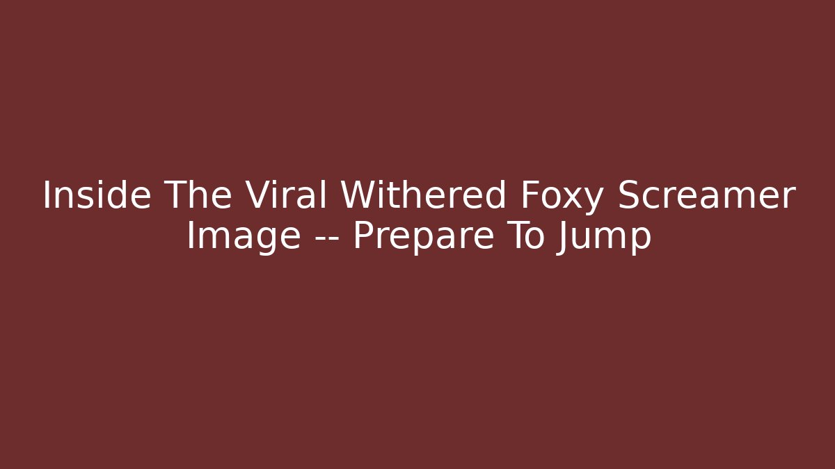 Inside The Viral Withered Foxy Screamer Image — Prepare To Jump