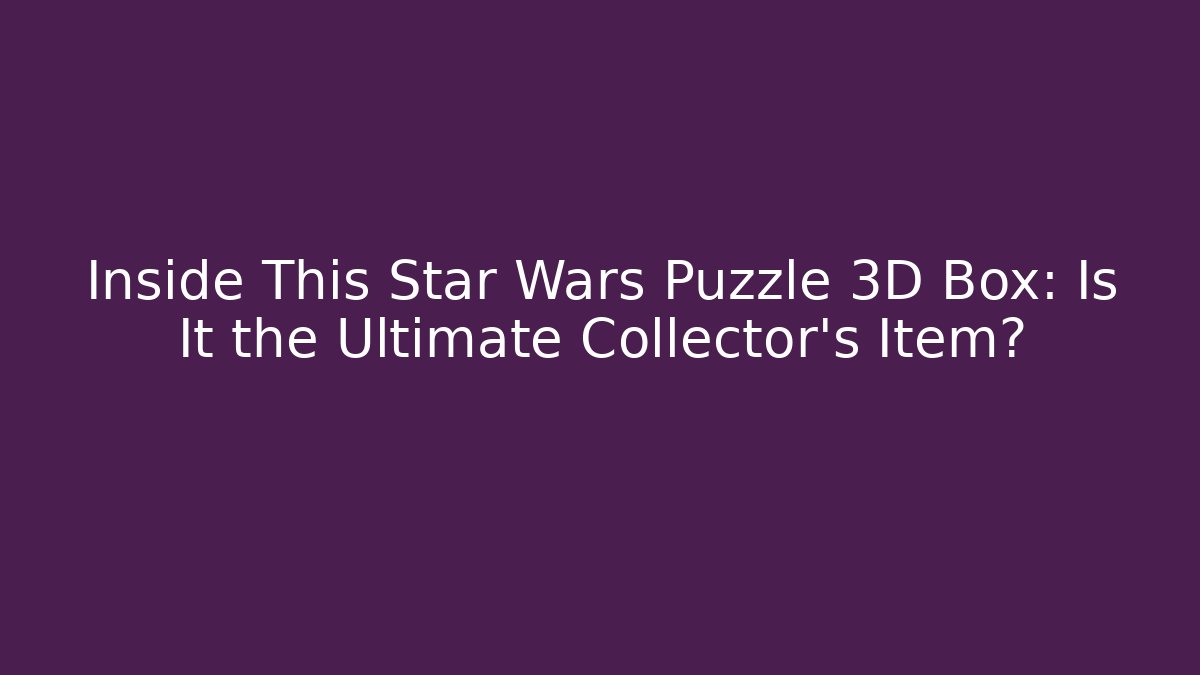 Inside This Star Wars Puzzle 3D Box: Is It the Ultimate Collector’s Item?