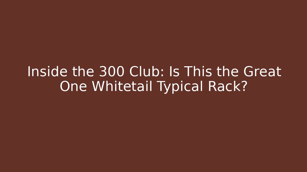 Inside the 300+ Club: Is This the Great One Whitetail Typical Rack?