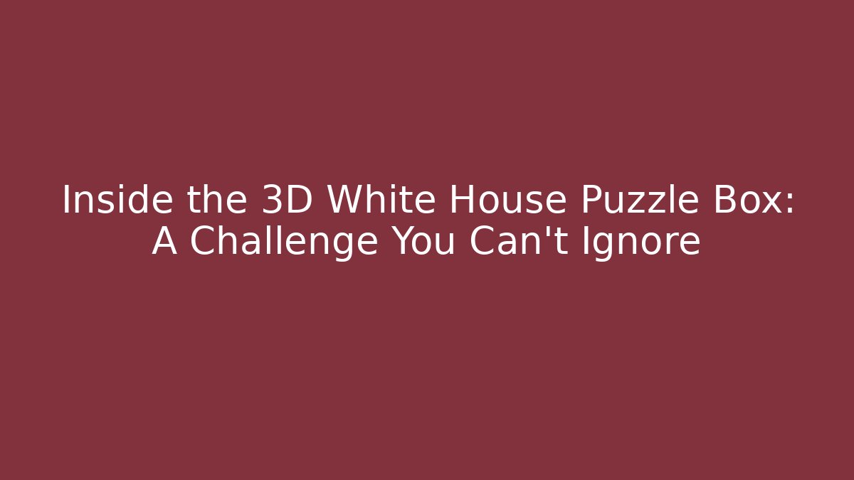 Inside the 3D White House Puzzle Box: A Challenge You Can't Ignore