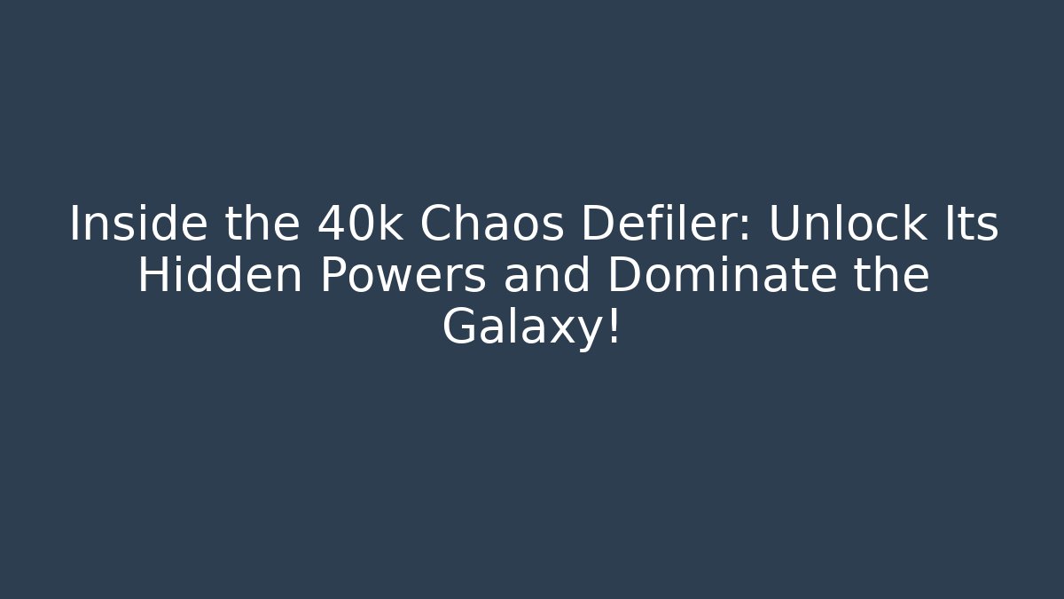 Inside the 40k Chaos Defiler: Unlock Its Hidden Powers and Dominate the Galaxy!