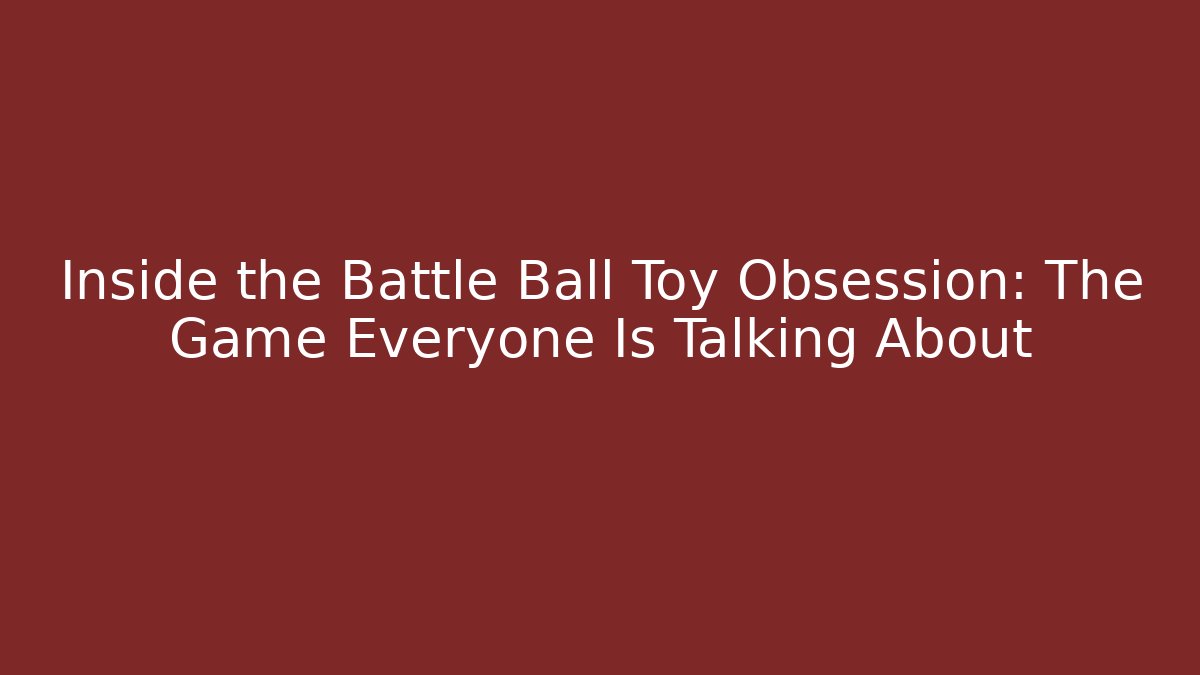 Inside the Battle Ball Toy Obsession: The Game Everyone Is Talking About