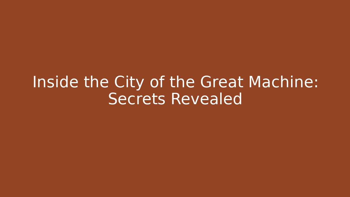 Inside the City of the Great Machine: Secrets Revealed