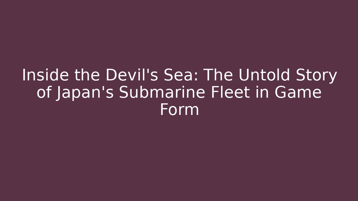 Inside the Devil's Sea: The Untold Story of Japan's Submarine Fleet in Game Form
